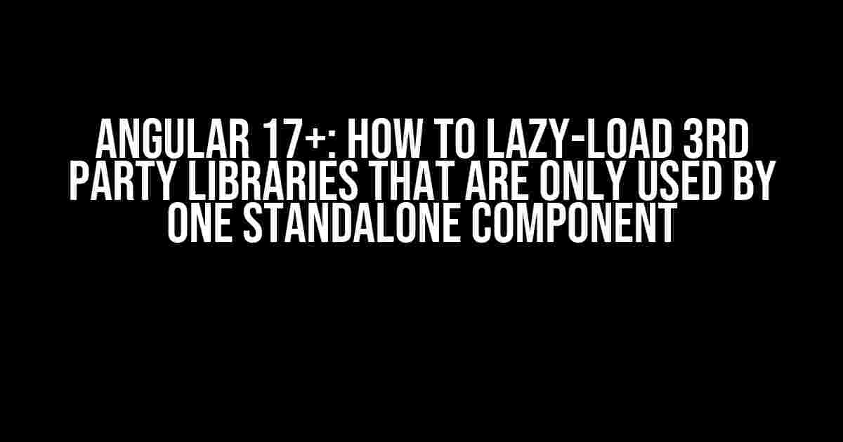 Angular 17+: How to lazy-load 3rd party libraries that are only used by one standalone component