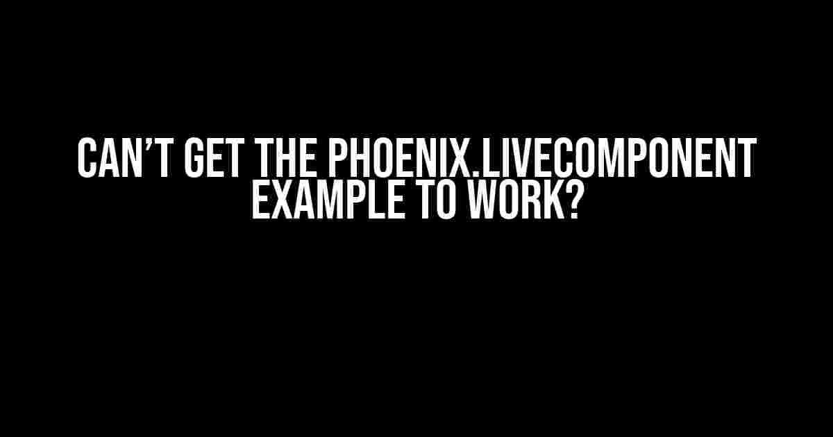 Can’t get the Phoenix.LiveComponent example to work?