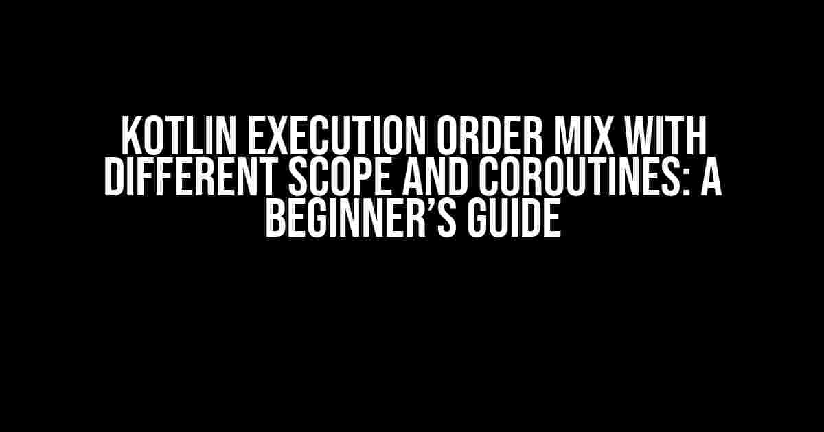 Kotlin Execution Order Mix with Different Scope and Coroutines: A Beginner’s Guide