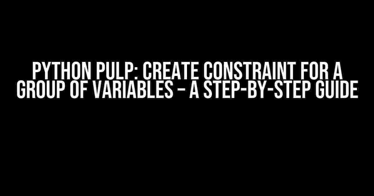 Python Pulp: Create Constraint for a Group of Variables – A Step-by-Step Guide