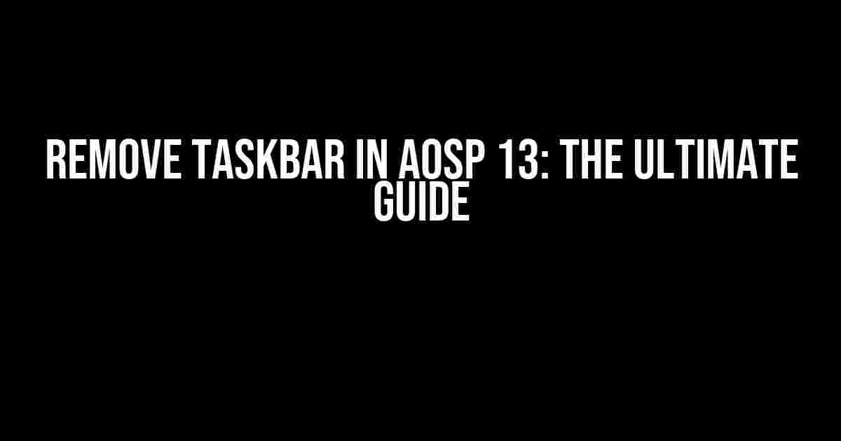 Remove Taskbar in AOSP 13: The Ultimate Guide