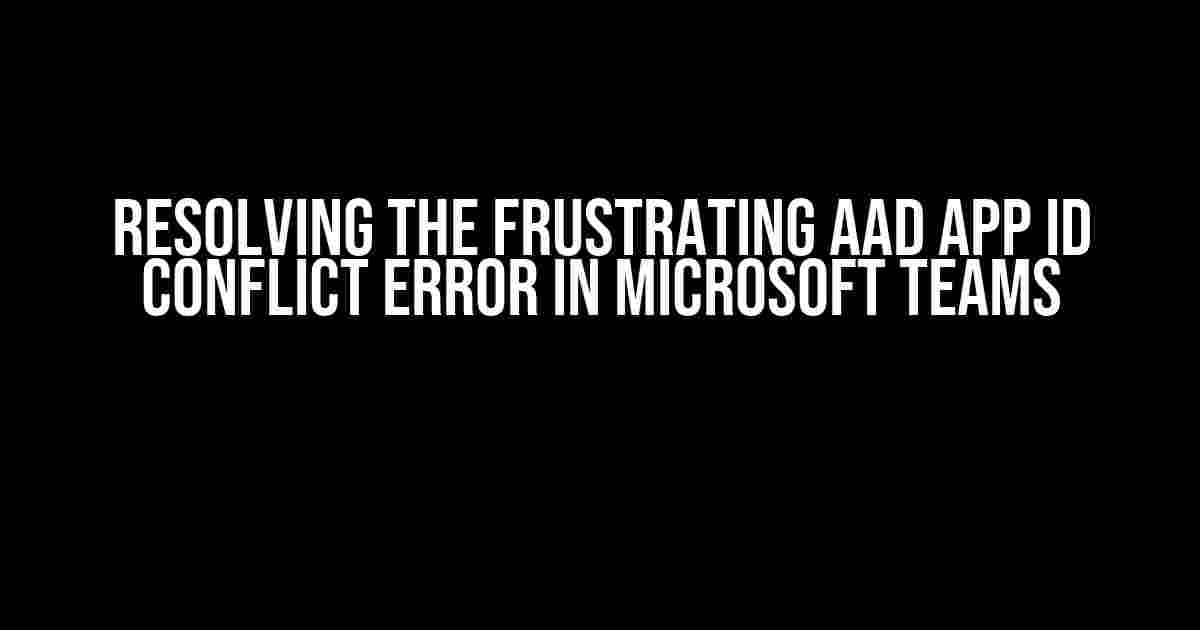 Resolving the Frustrating AAD App ID Conflict Error in Microsoft Teams