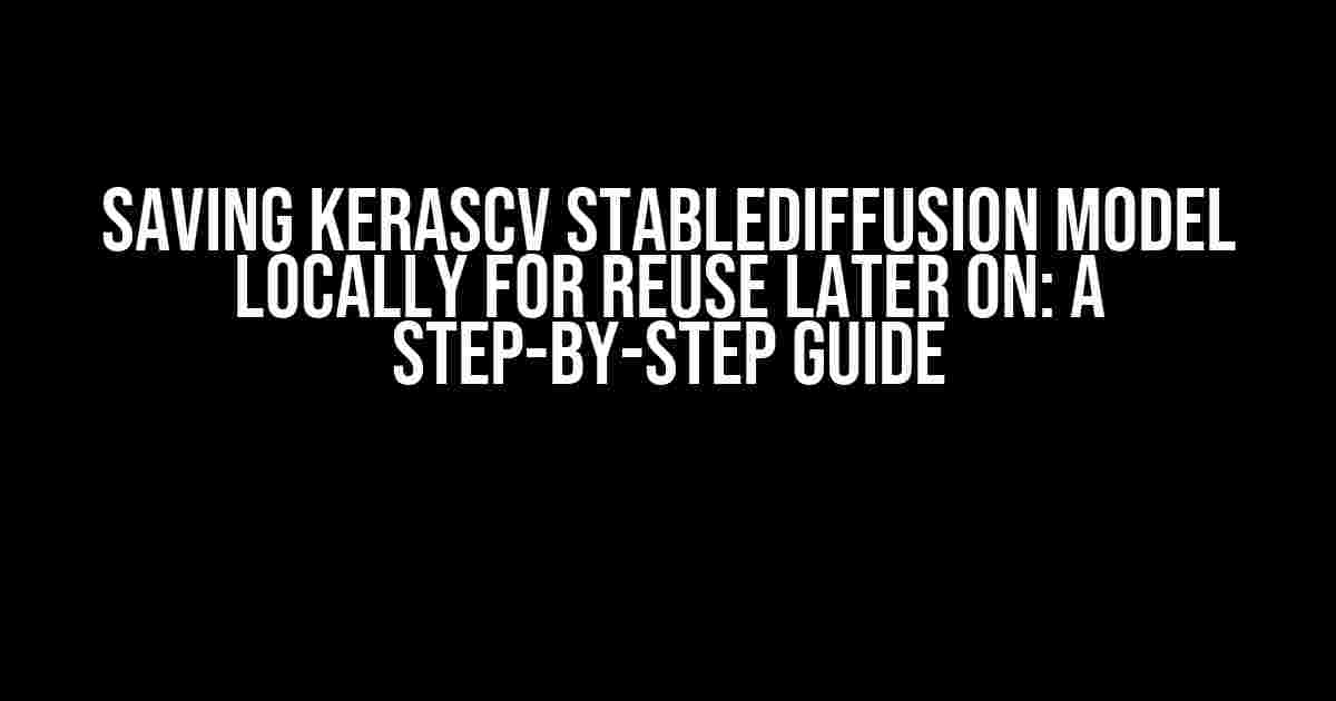 Saving KerasCV StableDiffusion Model Locally for Reuse Later On: A Step-by-Step Guide