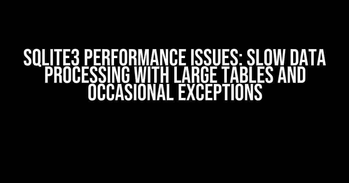 SQLite3 Performance Issues: Slow Data Processing with Large Tables and Occasional Exceptions