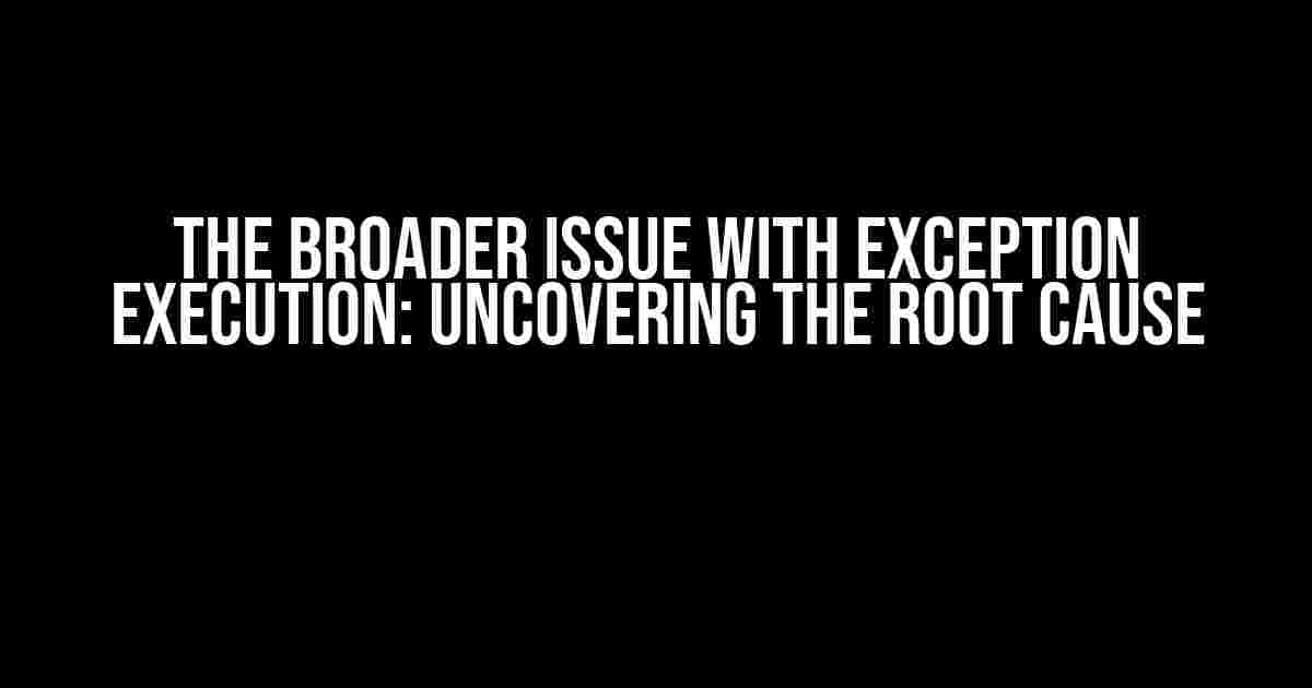 The Broader Issue with Exception Execution: Uncovering the Root Cause