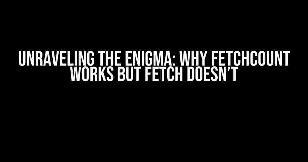 Unraveling the Enigma: Why FetchCount Works but Fetch Doesn’t