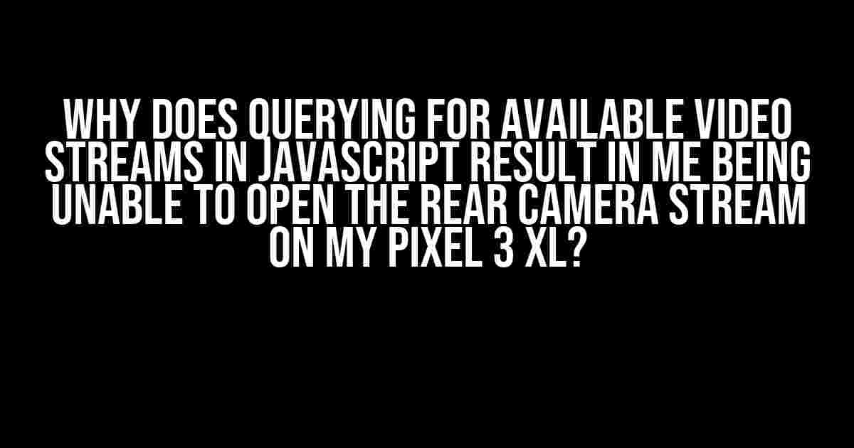 Why Does Querying for Available Video Streams in JavaScript Result in Me Being Unable to Open the Rear Camera Stream on My Pixel 3 XL?